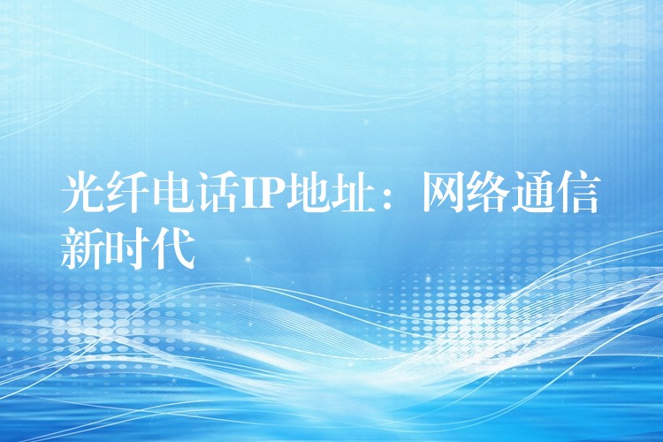 光纖電話IP地址:網(wǎng)絡(luò)通信新時(shí)代 光纖電話IP地址:網(wǎng)絡(luò)通信新時(shí)代