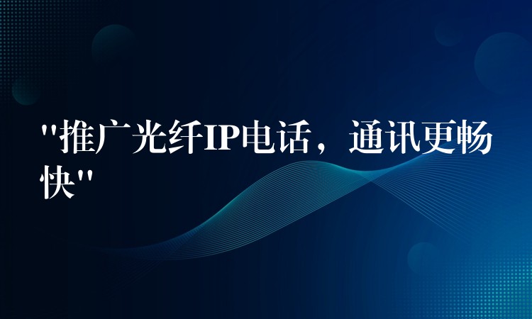 “推廣光纖IP電話，通訊更暢快”