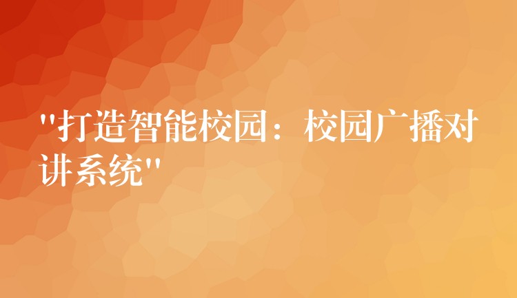 “打造智能校園：校園廣播對講系統(tǒng)”