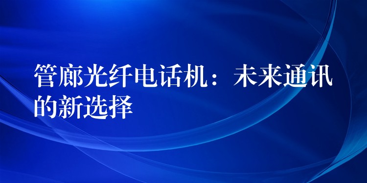 管廊光纖電話(huà)機(jī):未來(lái)通訊的新選擇 管廊光纖電話(huà)機(jī):未來(lái)通訊的新選擇