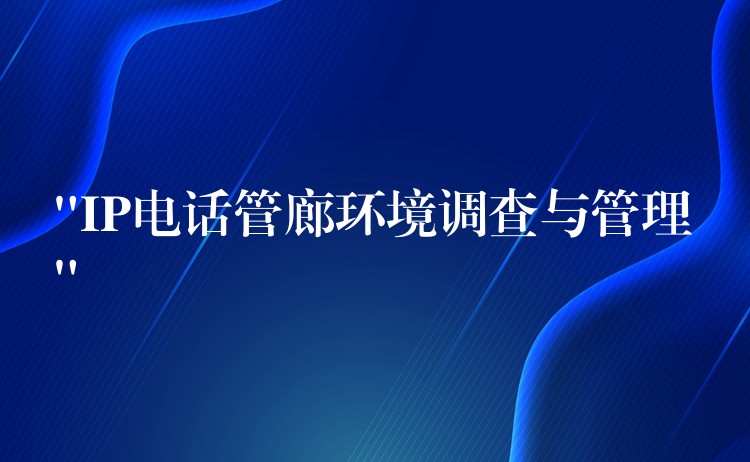  “IP電話管廊環(huán)境調查與管理”