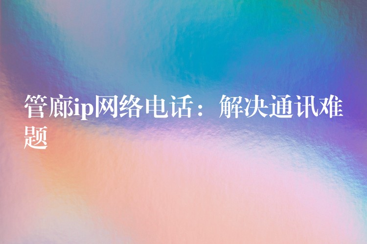 管廊ip網(wǎng)絡(luò)電話:解決通訊難題 管廊ip網(wǎng)絡(luò)電話:解決通訊難題