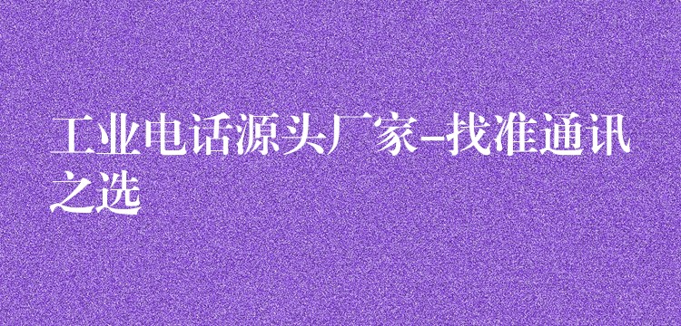  工業(yè)電話源頭廠家-找準(zhǔn)通訊之選