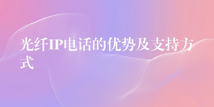  光纖IP電話的優(yōu)勢(shì)及支持方式