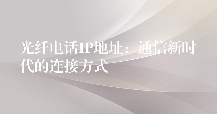 光纖電話IP地址:通信新時(shí)代的連接方式 光纖電話IP地址:通信新時(shí)代的連接方式