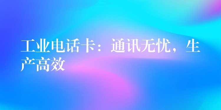  工業(yè)電話卡：通訊無憂，生產(chǎn)高效