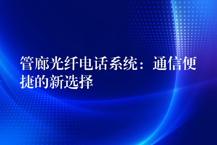  管廊光纖電話系統(tǒng)：通信便捷的新選擇