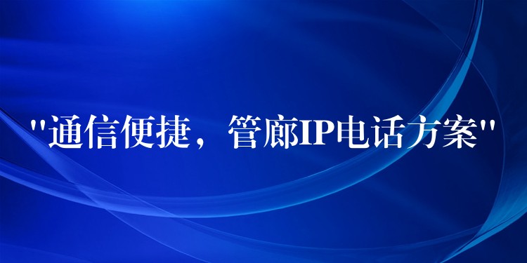  “通信便捷，管廊IP電話方案”