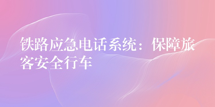  鐵路應(yīng)急電話系統(tǒng)：保障旅客安全行車