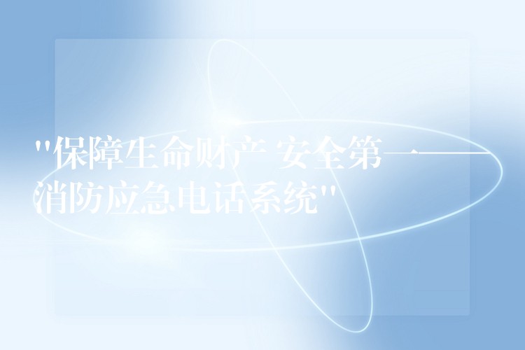 “保障生命財(cái)產(chǎn) 安全第一——消防應(yīng)急電話系統(tǒng)”