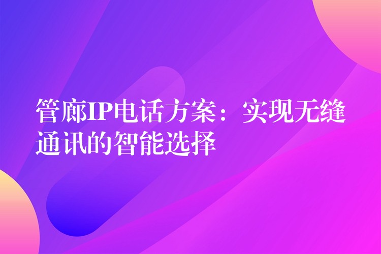  管廊IP電話方案：實(shí)現(xiàn)無(wú)縫通訊的智能選擇