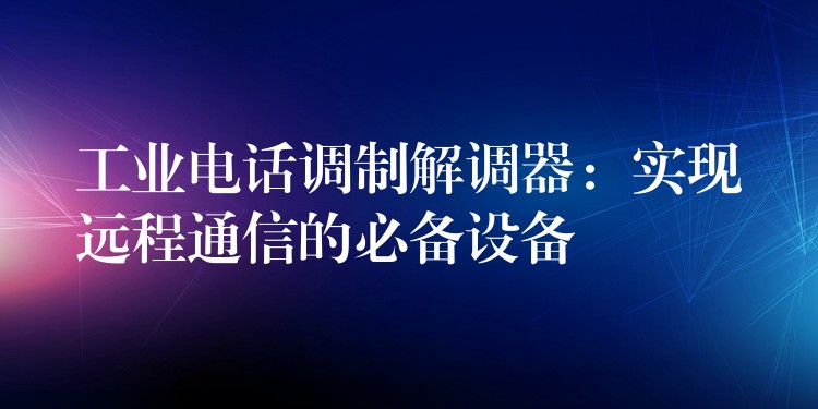 工業(yè)電話調(diào)制解調(diào)器:實(shí)現(xiàn)遠(yuǎn)程通信的必備設(shè)備 工業(yè)電話調(diào)制解調(diào)器:實(shí)現(xiàn)遠(yuǎn)程通信的必備設(shè)備