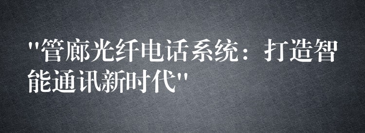 “管廊光纖電話系統(tǒng):打造智能通訊新時代” “管廊光纖電話系統(tǒng):打造智能通訊新時代”