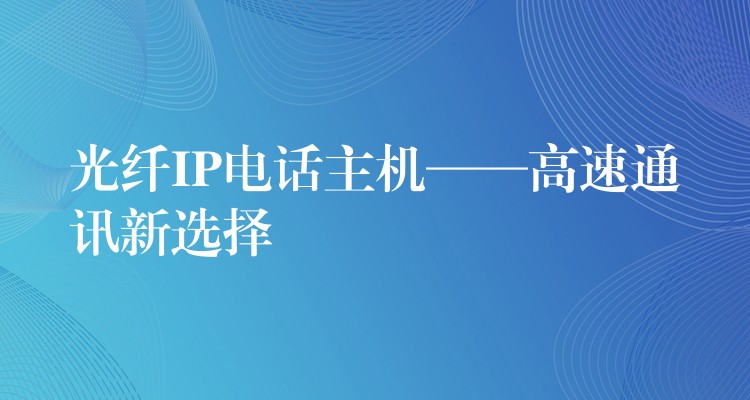 光纖IP電話主機(jī)——高速通訊新選擇 光纖IP電話主機(jī)——高速通訊新選擇