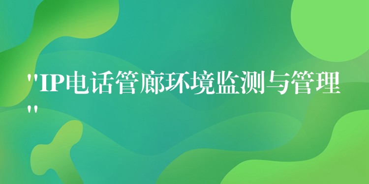  “IP電話管廊環(huán)境監(jiān)測與管理”