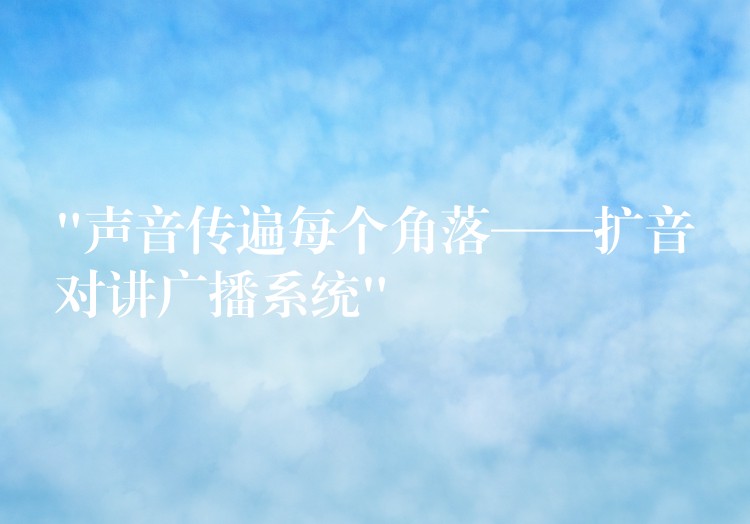  “聲音傳遍每個角落——擴音對講廣播系統(tǒng)”