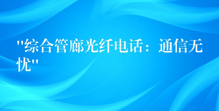  “綜合管廊光纖電話：通信無憂”