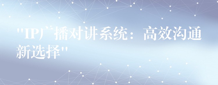  “IP廣播對講系統(tǒng)：高效溝通新選擇”