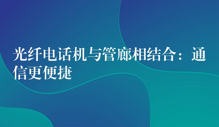 光纖電話機(jī)與管廊相結(jié)合:通信更便捷 光纖電話機(jī)與管廊相結(jié)合:通信更便捷
