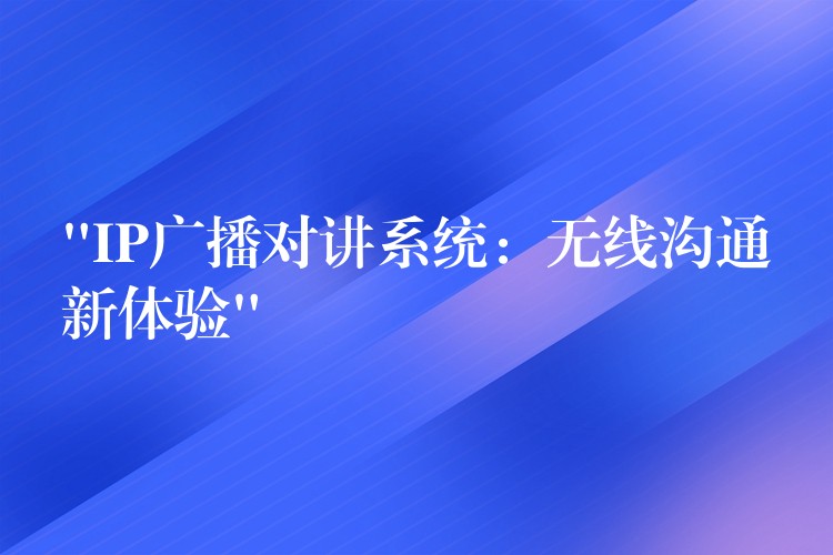  “IP廣播對(duì)講系統(tǒng)：無(wú)線溝通新體驗(yàn)”