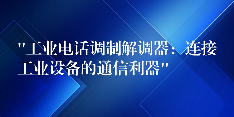  “工業(yè)電話調(diào)制解調(diào)器：連接工業(yè)設(shè)備的通信利器”