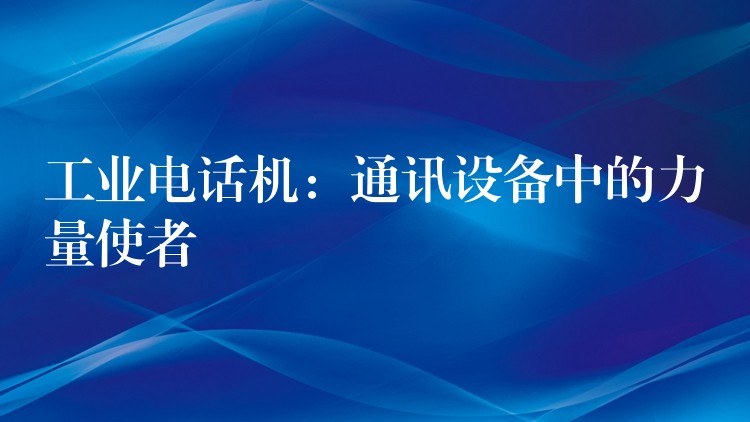  工業(yè)電話機：通訊設(shè)備中的力量使者