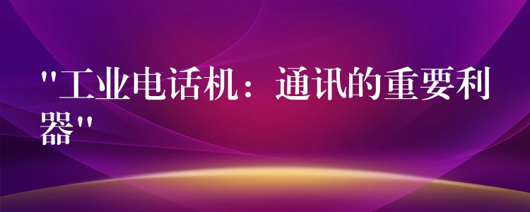  “工業(yè)電話機：通訊的重要利器”
