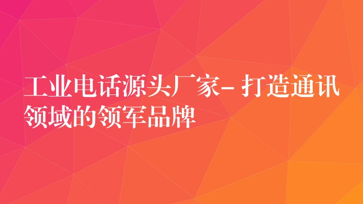  工業(yè)電話源頭廠家- 打造通訊領(lǐng)域的領(lǐng)軍品牌