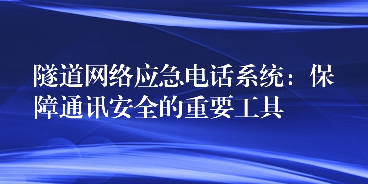  隧道網(wǎng)絡(luò)應(yīng)急電話系統(tǒng)：保障通訊安全的重要工具