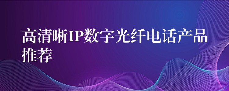  高清晰IP數(shù)字光纖電話產(chǎn)品推薦