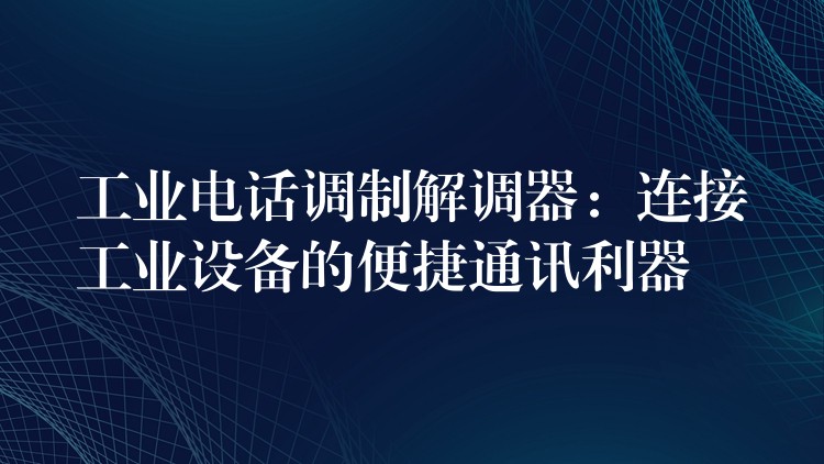 工業(yè)電話調(diào)制解調(diào)器:連接工業(yè)設(shè)備的便捷通訊利器 工業(yè)電話調(diào)制解調(diào)器:連接工業(yè)設(shè)備的便捷通訊利器
