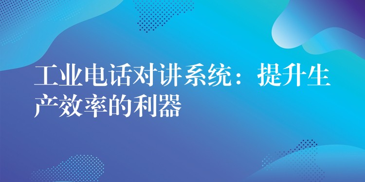  工業(yè)電話對講系統(tǒng)：提升生產(chǎn)效率的利器