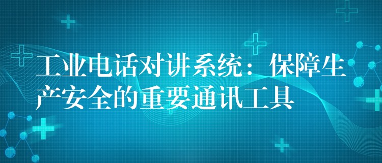 工業(yè)電話對(duì)講系統(tǒng):保障生產(chǎn)安全的重要通訊工具 工業(yè)電話對(duì)講系統(tǒng):保障生產(chǎn)安全的重要通訊工具
