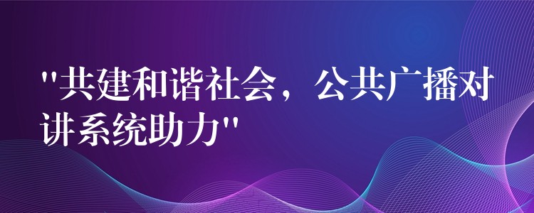 “共建和諧社會，公共廣播對講系統(tǒng)助力”