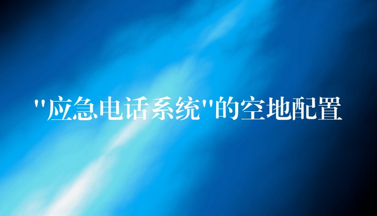 “應(yīng)急電話系統(tǒng)”的空地配置 “應(yīng)急電話系統(tǒng)”的空地配置