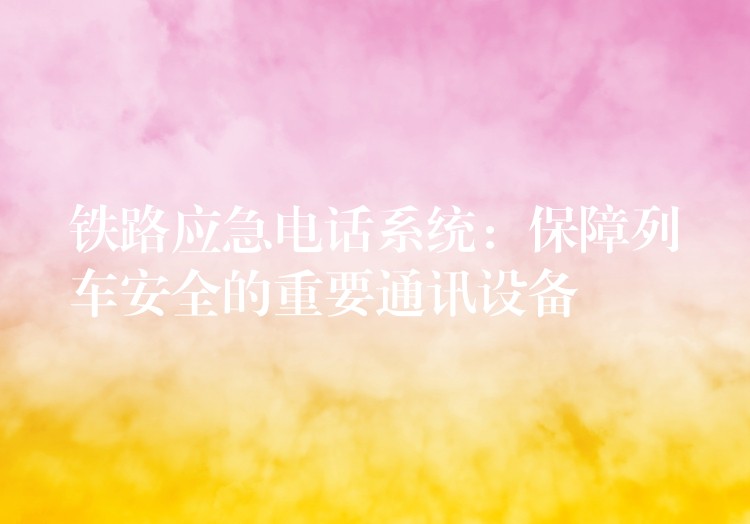 鐵路應(yīng)急電話(huà)系統(tǒng)：保障列車(chē)安全的重要通訊設(shè)備