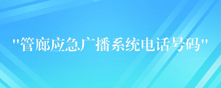  “管廊應(yīng)急廣播系統(tǒng)電話號(hào)碼”
