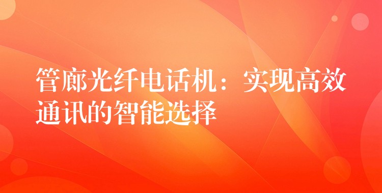 管廊光纖電話機(jī):實(shí)現(xiàn)高效通訊的智能選擇 管廊光纖電話機(jī):實(shí)現(xiàn)高效通訊的智能選擇