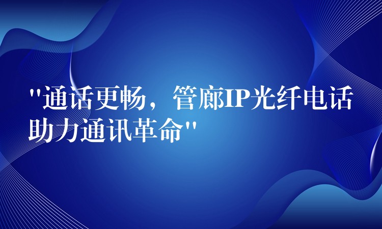  “通話更暢，管廊IP光纖電話助力通訊革命”