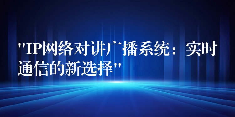  “IP網(wǎng)絡(luò)對(duì)講廣播系統(tǒng)：實(shí)時(shí)通信的新選擇”