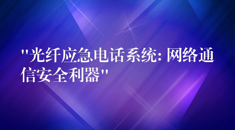  “光纖應急電話系統(tǒng): 網(wǎng)絡通信安全利器”