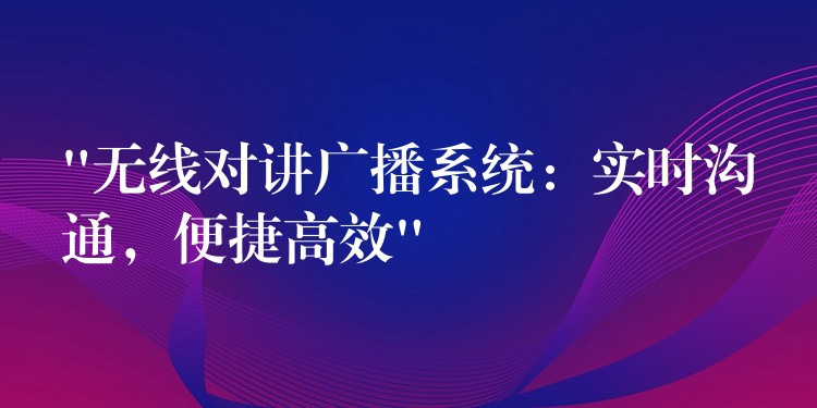  “無(wú)線對(duì)講廣播系統(tǒng)：實(shí)時(shí)溝通，便捷高效”