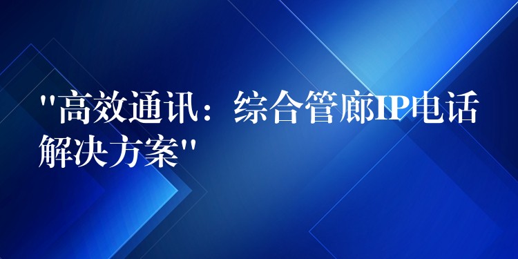 “高效通訊:綜合管廊IP電話解決方案” “高效通訊:綜合管廊IP電話解決方案”