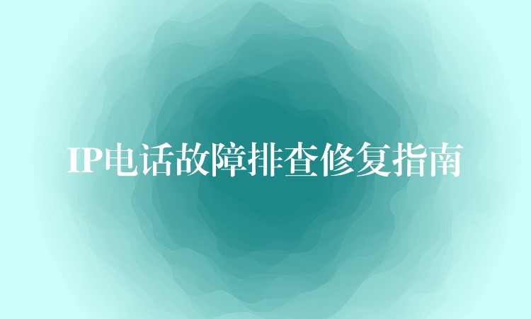  IP電話故障排查修復指南