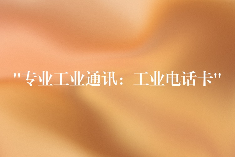  “專業(yè)工業(yè)通訊：工業(yè)電話卡”