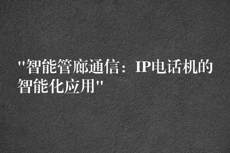  “智能管廊通信：IP電話機的智能化應用”