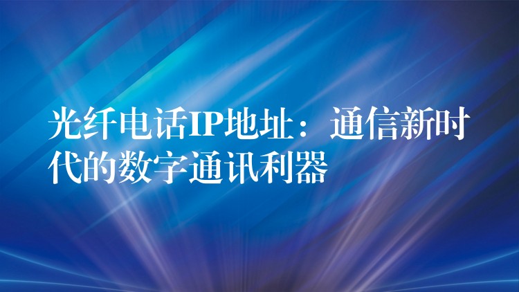  光纖電話IP地址：通信新時代的數(shù)字通訊利器