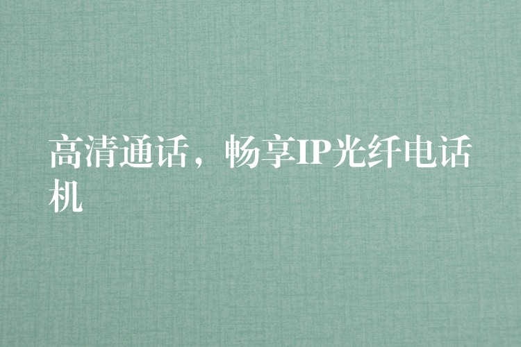 高清通話，暢享IP光纖電話機