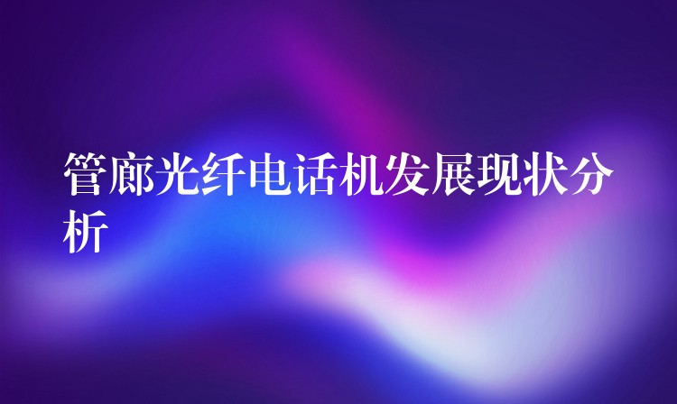  管廊光纖電話機發(fā)展現(xiàn)狀分析