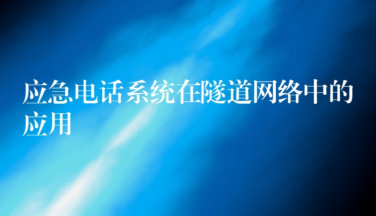  應(yīng)急電話系統(tǒng)在隧道網(wǎng)絡(luò)中的應(yīng)用